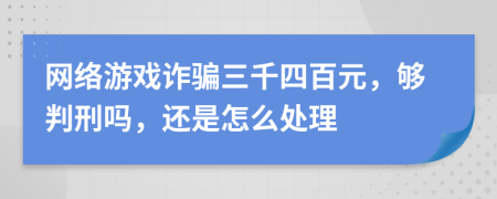 网络游戏诈骗三千四百元，够判刑吗，还是怎么处理