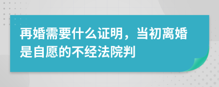 再婚需要什么证明，当初离婚是自愿的不经法院判