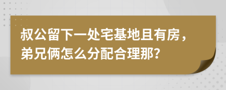 叔公留下一处宅基地且有房，弟兄俩怎么分配合理那？