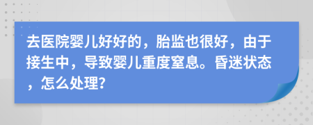 去医院婴儿好好的，胎监也很好，由于接生中，导致婴儿重度窒息。昏迷状态，怎么处理？