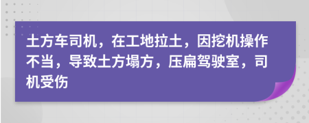 土方车司机，在工地拉土，因挖机操作不当，导致土方塌方，压扁驾驶室，司机受伤