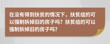 在没有得到扶贫的情况下，扶贫组的可以强制拆掉旧的房子吗？扶贫组的可以强制拆掉旧的房子吗？