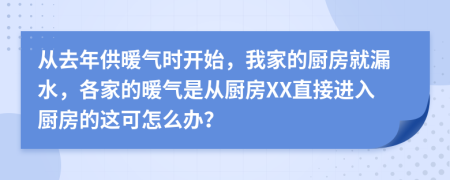 从去年供暖气时开始，我家的厨房就漏水，各家的暖气是从厨房XX直接进入厨房的这可怎么办？