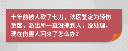 十年前被人砍了七刀，法医鉴定为轻伤重度，派出所一直没抓到人，没处理，现在伤害人回来了怎么办？