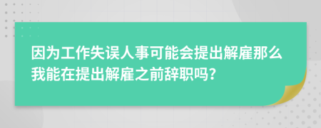 因为工作失误人事可能会提出解雇那么我能在提出解雇之前辞职吗？