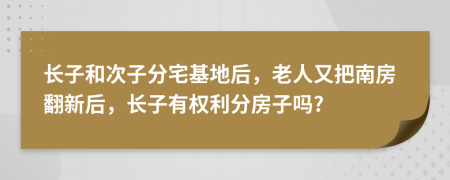 长子和次子分宅基地后，老人又把南房翻新后，长子有权利分房子吗?