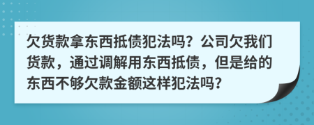 欠货款拿东西抵债犯法吗？公司欠我们货款，通过调解用东西抵债，但是给的东西不够欠款金额这样犯法吗？