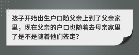 孩子开始出生户口随父亲上到了父亲家里，现在父亲的户口也随着去母亲家里了是不是随着他们签走？