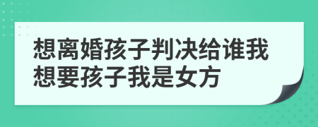 想离婚孩子判决给谁我想要孩子我是女方