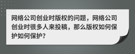 网络公司创业时版权的问题，网络公司创业时很多人来投稿，那么版权如何保护如何保护？
