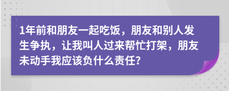 1年前和朋友一起吃饭，朋友和别人发生争执，让我叫人过来帮忙打架，朋友未动手我应该负什么责任？