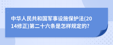 中华人民共和国军事设施保护法(2014修正)第二十六条是怎样规定的?