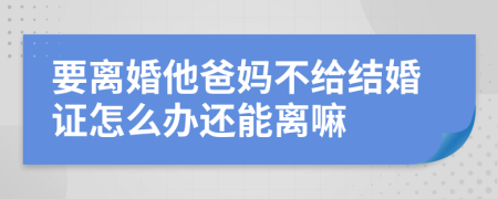 要离婚他爸妈不给结婚证怎么办还能离嘛