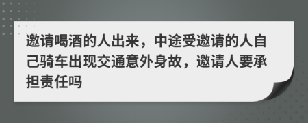 邀请喝酒的人出来，中途受邀请的人自己骑车出现交通意外身故，邀请人要承担责任吗