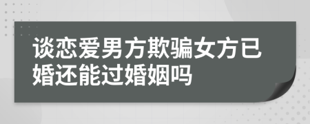 谈恋爱男方欺骗女方已婚还能过婚姻吗