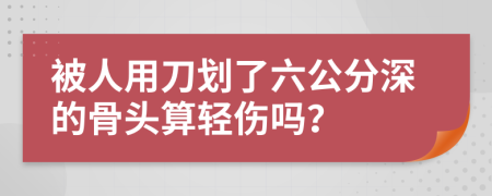 被人用刀划了六公分深的骨头算轻伤吗？