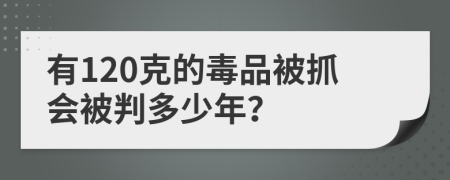 有120克的毒品被抓会被判多少年？