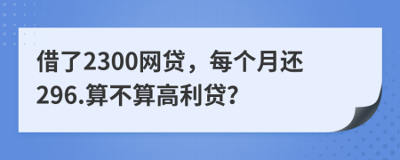 借了2300网贷，每个月还296.算不算高利贷？