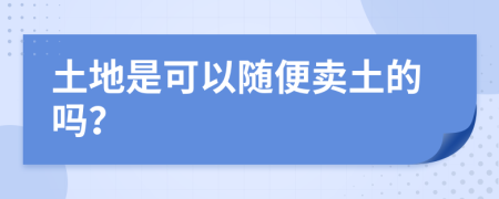 土地是可以随便卖土的吗？