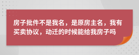房子批件不是我名，是原房主名，我有买卖协议，动迁的时候能给我房子吗