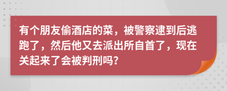 有个朋友偷酒店的菜，被警察逮到后逃跑了，然后他又去派出所自首了，现在关起来了会被判刑吗？