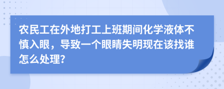 农民工在外地打工上班期间化学液体不慎入眼，导致一个眼睛失明现在该找谁怎么处理？