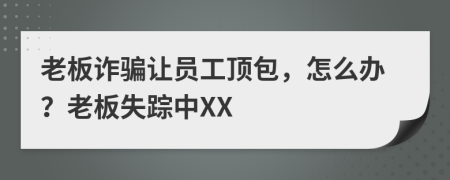 老板诈骗让员工顶包，怎么办？老板失踪中XX