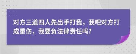 对方三道四人先出手打我，我吧对方打成重伤，我要负法律责任吗？