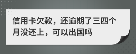 信用卡欠款，还逾期了三四个月没还上，可以出国吗