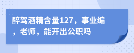 醉驾酒精含量127，事业编，老师，能开出公职吗