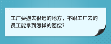 工厂要搬去很远的地方，不跟工厂去的员工能拿到怎样的赔偿？