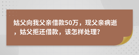 姑父向我父亲借款50万，现父亲病逝，姑父拒还借款，该怎样处理？
