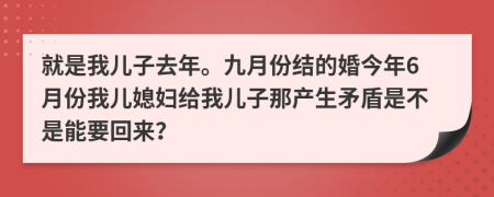 就是我儿子去年。九月份结的婚今年6月份我儿媳妇给我儿子那产生矛盾是不是能要回来？