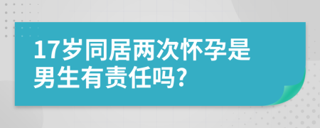 17岁同居两次怀孕是男生有责任吗?