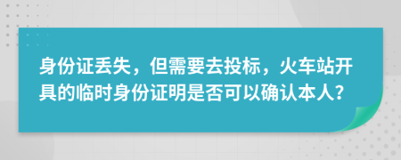 身份证丢失，但需要去投标，火车站开具的临时身份证明是否可以确认本人？