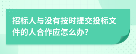 招标人与没有按时提交投标文件的人合作应怎么办？