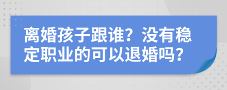 离婚孩子跟谁？没有稳定职业的可以退婚吗？