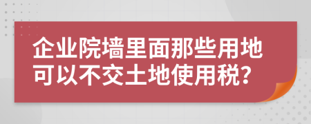 企业院墙里面那些用地可以不交土地使用税？