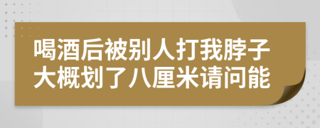 喝酒后被别人打我脖子大概划了八厘米请问能