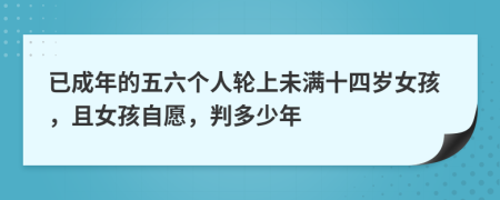 已成年的五六个人轮上未满十四岁女孩，且女孩自愿，判多少年
