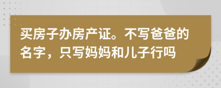 买房子办房产证。不写爸爸的名字，只写妈妈和儿子行吗