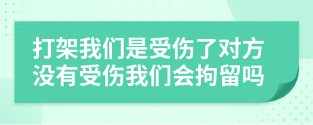 打架我们是受伤了对方没有受伤我们会拘留吗