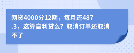 网贷4000分12期，每月还487.3，这算高利贷么？取消订单还取消不了