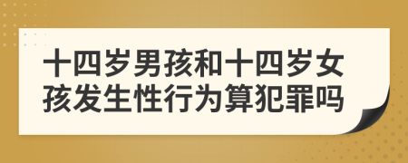 十四岁男孩和十四岁女孩发生性行为算犯罪吗