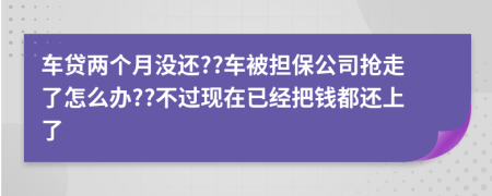 车贷两个月没还??车被担保公司抢走了怎么办??不过现在已经把钱都还上了