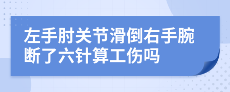 左手肘关节滑倒右手腕断了六针算工伤吗