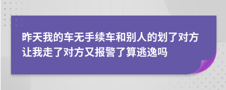 昨天我的车无手续车和别人的划了对方让我走了对方又报警了算逃逸吗