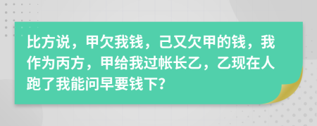 比方说，甲欠我钱，己又欠甲的钱，我作为丙方，甲给我过帐长乙，乙现在人跑了我能问早要钱下？