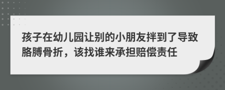 孩子在幼儿园让别的小朋友拌到了导致胳膊骨折，该找谁来承担赔偿责任