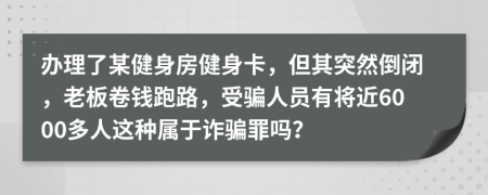 办理了某健身房健身卡，但其突然倒闭，老板卷钱跑路，受骗人员有将近6000多人这种属于诈骗罪吗？